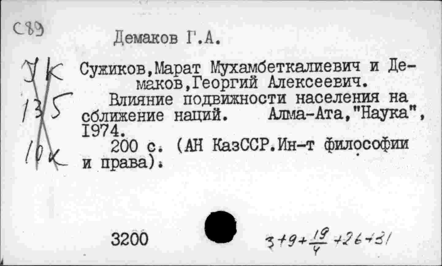 ﻿
Демаков Г.А.
Сужиков,Марат Мухамбеткалиевич и Демаков,Георгий Алексеевич.
Влияние подвижности населения на сближение наций. Алма-Ата,’’Наука", 1974.
200 с* (АН КазССР.Ин-т философии и права)*
3200
^3+114-2 и4!